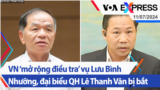 VN ‘mở rộng điều tra’ vụ Lưu Bình Nhưỡng, đại biểu QH Lê Thanh Vân bị bắt | Truyền hình VOA 11/7/24